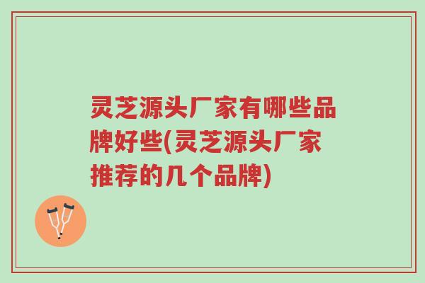 灵芝源头厂家有哪些品牌好些(灵芝源头厂家推荐的几个品牌)-第1张图片-超越 灵芝源头厂家有哪些品牌好些(灵芝源头厂家推荐的几个品牌)-第1张图片-超越