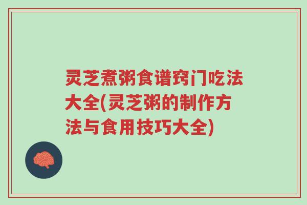 灵芝煮粥食谱窍门吃法大全(灵芝粥的制作方法与食用技巧大全)-第1张图片-超越