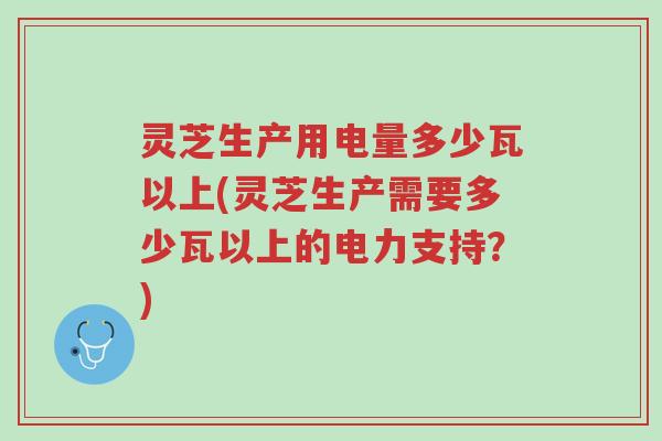 灵芝生产用电量多少瓦以上(灵芝生产需要多少瓦以上的电力支持？)-第1张图片-超越