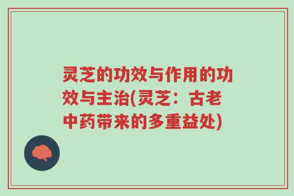 灵芝的功效与作用的功效与主治(灵芝:古老中药带来的多重益处)-第1张图片-超越 灵芝的功效与作用的功效与主治(灵芝:古老中药带来的多重益处)-第1张图片-超越