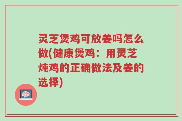 灵芝煲鸡可放姜吗怎么做(健康煲鸡:用灵芝炖鸡的正确做法及姜的选择)-第1张图片-超越 灵芝煲鸡可放姜吗怎么做(健康煲鸡:用灵芝炖鸡的正确做法及姜的选择)-第1张图片-超越