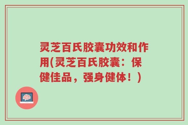 灵芝百氏胶囊功效和作用(灵芝百氏胶囊：保健佳品，强身健体！)-第1张图片-超越