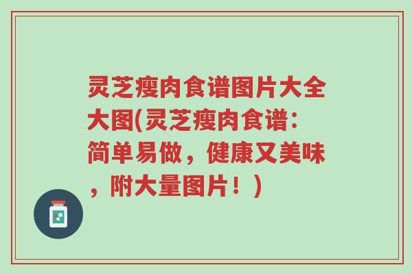 灵芝瘦肉食谱图片大全大图(灵芝瘦肉食谱:简单易做,健康又美味,附大量图片!)-第1张图片-超越 灵芝瘦肉食谱图片大全大图(灵芝瘦肉食谱:简单易做,健康又美味,附大量图片!)-第1张图片-超越