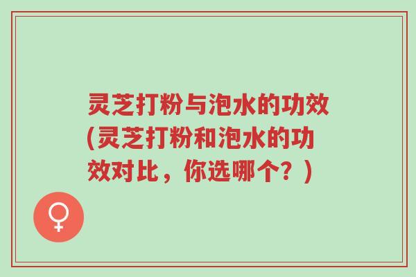 灵芝打粉与泡水的功效(灵芝打粉和泡水的功效对比,你选哪个?)-第1张图片-超越 灵芝打粉与泡水的功效(灵芝打粉和泡水的功效对比,你选哪个?)-第1张图片-超越