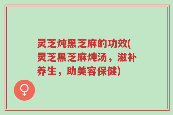 灵芝炖黑芝麻的功效(灵芝黑芝麻炖汤,滋补养生,助美容保健)-第1张图片-超越 灵芝炖黑芝麻的功效(灵芝黑芝麻炖汤,滋补养生,助美容保健)-第1张图片-超越