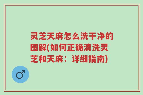 灵芝天麻怎么洗干净的图解(如何正确清洗灵芝和天麻:详细指南)-第1张图片-超越 灵芝天麻怎么洗干净的图解(如何正确清洗灵芝和天麻:详细指南)-第1张图片-超越