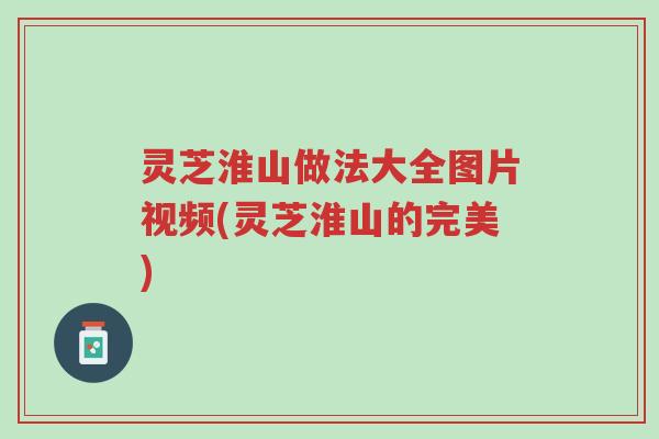灵芝淮山做法大全图片视频(灵芝淮山的完美)-第1张图片-超越