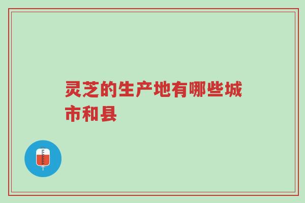 灵芝的生产地有哪些城市和县-第1张图片-超越 灵芝的生产地有哪些城市和县-第1张图片-超越