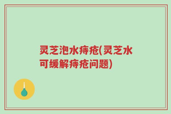灵芝泡水痔疮(灵芝水可缓解痔疮问题)-第1张图片-超越 灵芝泡水痔疮(灵芝水可缓解痔疮问题)-第1张图片-超越