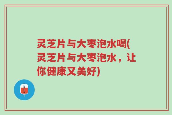 灵芝片与大枣泡水喝(灵芝片与大枣泡水,让你健康又美好)-第1张图片-超越 灵芝片与大枣泡水喝(灵芝片与大枣泡水,让你健康又美好)-第1张图片-超越