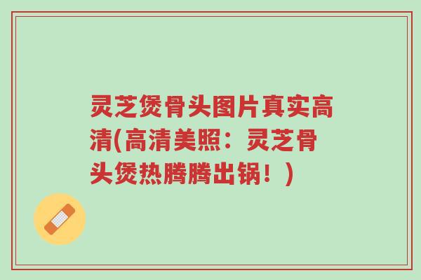 灵芝煲骨头图片真实高清(高清美照:灵芝骨头煲热腾腾出锅!)-第1张图片-超越 灵芝煲骨头图片真实高清(高清美照:灵芝骨头煲热腾腾出锅!)-第1张图片-超越