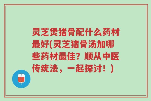 灵芝煲猪骨配什么药材最好(灵芝猪骨汤加哪些药材最佳?顺从中医传统法,一起探讨!)-第1张图片-超越 灵芝煲猪骨配什么药材最好(灵芝猪骨汤加哪些药材最佳?顺从中医传统法,一起探讨!)-第1张图片-超越