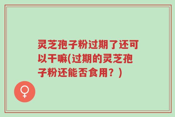 灵芝孢子粉过期了还可以干嘛(过期的灵芝孢子粉还能否食用?)-第1张图片-超越 灵芝孢子粉过期了还可以干嘛(过期的灵芝孢子粉还能否食用?)-第1张图片-超越