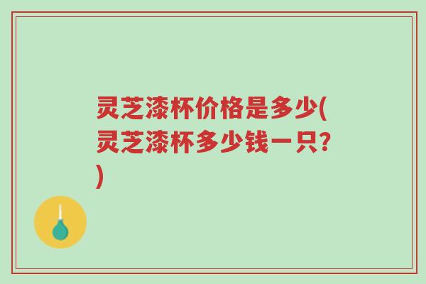 灵芝漆杯价格是多少(灵芝漆杯多少钱一只?)-第1张图片-超越 灵芝漆杯价格是多少(灵芝漆杯多少钱一只?)-第1张图片-超越
