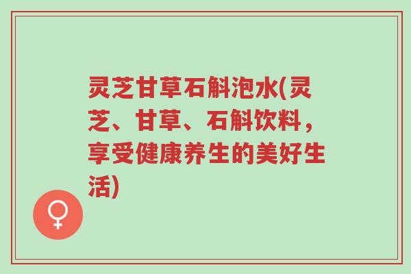 灵芝甘草石斛泡水(灵芝、甘草、石斛饮料,享受健康养生的美好生活)-第1张图片-超越 灵芝甘草石斛泡水(灵芝、甘草、石斛饮料,享受健康养生的美好生活)-第1张图片-超越