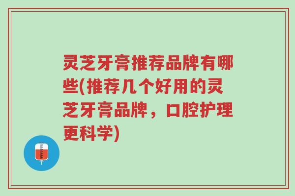 灵芝牙膏推荐品牌有哪些(推荐几个好用的灵芝牙膏品牌,口腔护理更科学)-第1张图片-超越 灵芝牙膏推荐品牌有哪些(推荐几个好用的灵芝牙膏品牌,口腔护理更科学)-第1张图片-超越