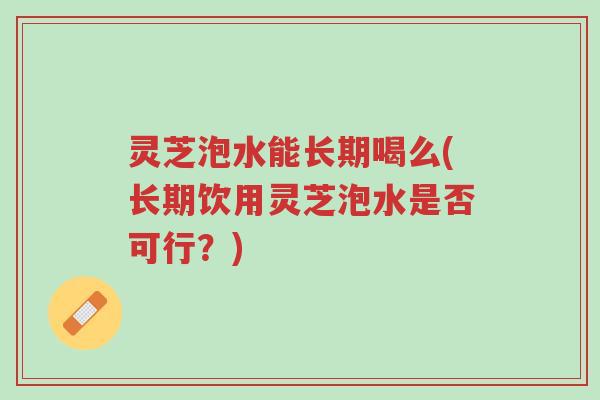 灵芝泡水能长期喝么(长期饮用灵芝泡水是否可行?)-第1张图片-超越 灵芝泡水能长期喝么(长期饮用灵芝泡水是否可行?)-第1张图片-超越