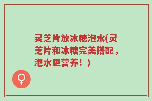 灵芝片放冰糖泡水(灵芝片和冰糖完美搭配，泡水更营养！)-第1张图片-超越