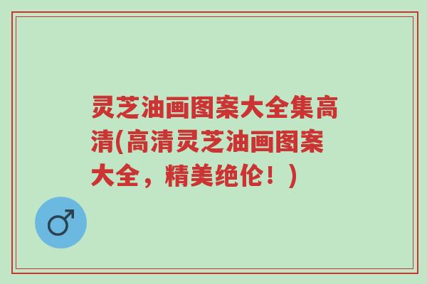 灵芝油画图案大全集高清(高清灵芝油画图案大全,精美绝伦!)-第1张图片-超越 灵芝油画图案大全集高清(高清灵芝油画图案大全,精美绝伦!)-第1张图片-超越