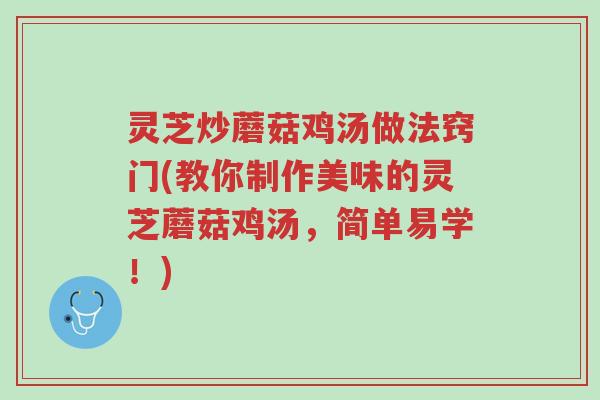 灵芝炒蘑菇鸡汤做法窍门(教你制作美味的灵芝蘑菇鸡汤,简单易学!)-第1张图片-超越 灵芝炒蘑菇鸡汤做法窍门(教你制作美味的灵芝蘑菇鸡汤,简单易学!)-第1张图片-超越