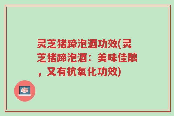 灵芝猪蹄泡酒功效(灵芝猪蹄泡酒:美味佳酿,又有抗氧化功效)-第1张图片-超越 灵芝猪蹄泡酒功效(灵芝猪蹄泡酒:美味佳酿,又有抗氧化功效)-第1张图片-超越