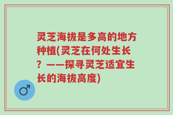 灵芝海拔是多高的地方种植(灵芝在何处生长？——探寻灵芝适宜生长的海拔高度)-第1张图片-超越