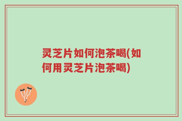 灵芝片如何泡茶喝(如何用灵芝片泡茶喝)-第1张图片-超越 灵芝片如何泡茶喝(如何用灵芝片泡茶喝)-第1张图片-超越