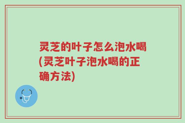 灵芝的叶子怎么泡水喝(灵芝叶子泡水喝的正确方法)-第1张图片-超越 灵芝的叶子怎么泡水喝(灵芝叶子泡水喝的正确方法)-第1张图片-超越