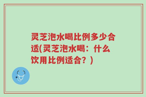 灵芝泡水喝比例多少合适(灵芝泡水喝:什么饮用比例适合?)-第1张图片-超越 灵芝泡水喝比例多少合适(灵芝泡水喝:什么饮用比例适合?)-第1张图片-超越
