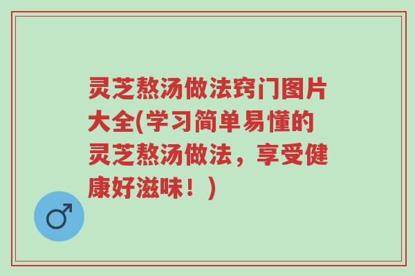 灵芝熬汤做法窍门图片大全(学习简单易懂的灵芝熬汤做法,享受健康好滋味!)-第1张图片-超越 灵芝熬汤做法窍门图片大全(学习简单易懂的灵芝熬汤做法,享受健康好滋味!)-第1张图片-超越