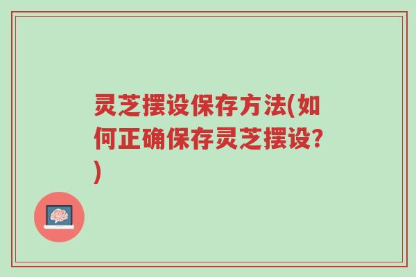灵芝摆设保存方法(如何正确保存灵芝摆设？)-第1张图片-超越