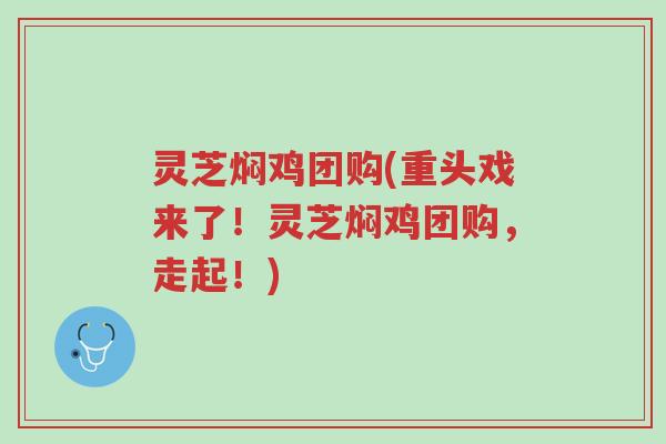 灵芝焖鸡团购(重头戏来了!灵芝焖鸡团购,走起!)-第1张图片-超越 灵芝焖鸡团购(重头戏来了!灵芝焖鸡团购,走起!)-第1张图片-超越