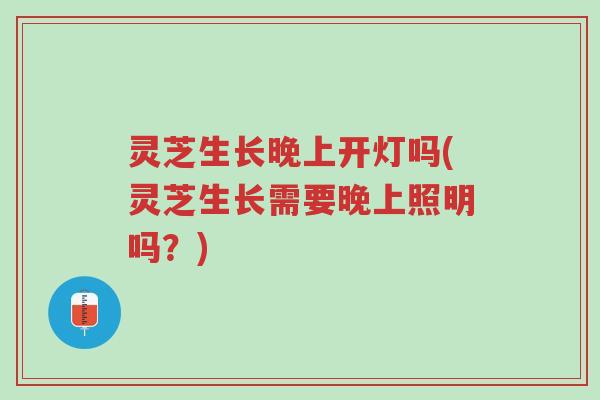 灵芝生长晚上开灯吗(灵芝生长需要晚上照明吗?)-第1张图片-超越 灵芝生长晚上开灯吗(灵芝生长需要晚上照明吗?)-第1张图片-超越