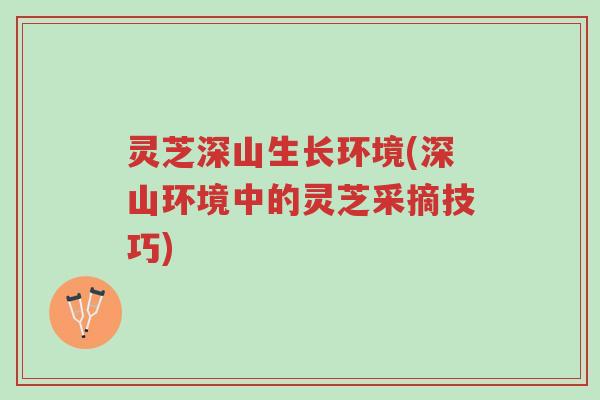 灵芝深山生长环境(深山环境中的灵芝采摘技巧)-第1张图片-超越 灵芝深山生长环境(深山环境中的灵芝采摘技巧)-第1张图片-超越