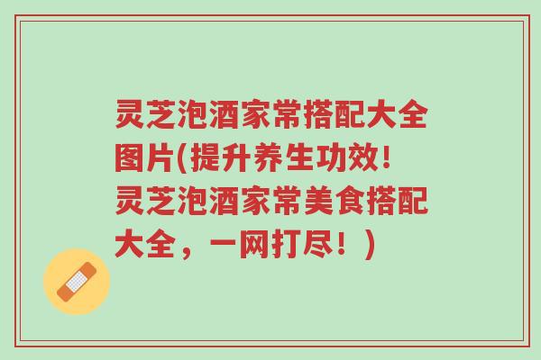 灵芝泡酒家常搭配大全图片(提升养生功效!灵芝泡酒家常美食搭配大全,一网打尽!)-第1张图片-超越 灵芝泡酒家常搭配大全图片(提升养生功效!灵芝泡酒家常美食搭配大全,一网打尽!)-第1张图片-超越