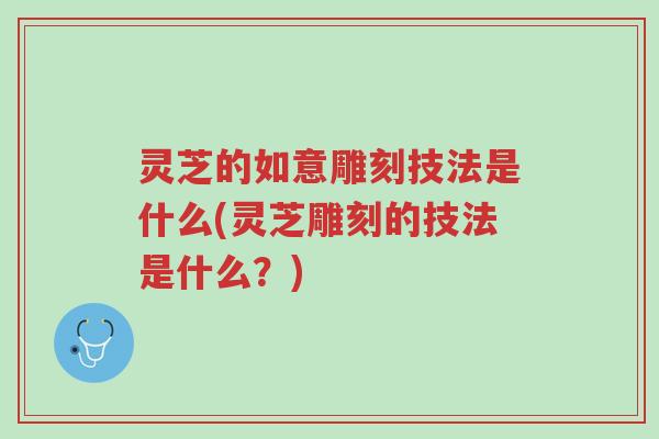 灵芝的如意雕刻技法是什么(灵芝雕刻的技法是什么？)-第1张图片-超越
