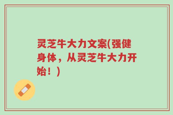 灵芝牛大力文案(强健身体,从灵芝牛大力开始!)-第1张图片-超越 灵芝牛大力文案(强健身体,从灵芝牛大力开始!)-第1张图片-超越