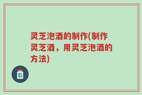 灵芝泡酒的制作(制作灵芝酒，用灵芝泡酒的方法)-第1张图片-超越