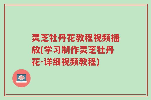 灵芝牡丹花教程视频播放(学习制作灵芝牡丹花-详细视频教程)-第1张图片-超越 灵芝牡丹花教程视频播放(学习制作灵芝牡丹花-详细视频教程)-第1张图片-超越
