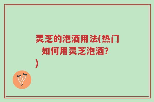 灵芝的泡酒用法(热门 如何用灵芝泡酒?)-第1张图片-超越 灵芝的泡酒用法(热门 如何用灵芝泡酒?)-第1张图片-超越