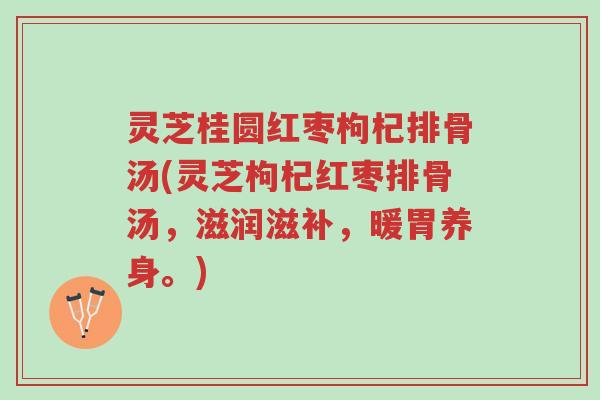 灵芝桂圆红枣枸杞排骨汤(灵芝枸杞红枣排骨汤,滋润滋补,暖胃养身。)-第1张图片-超越 灵芝桂圆红枣枸杞排骨汤(灵芝枸杞红枣排骨汤,滋润滋补,暖胃养身。)-第1张图片-超越