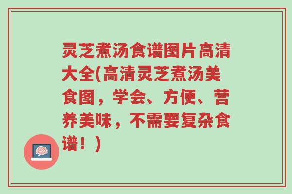 灵芝煮汤食谱图片高清大全(高清灵芝煮汤美食图,学会、方便、营养美味,不需要复杂食谱!)-第1张图片-超越 灵芝煮汤食谱图片高清大全(高清灵芝煮汤美食图,学会、方便、营养美味,不需要复杂食谱!)-第1张图片-超越