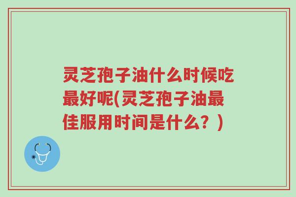 灵芝孢子油什么时候吃最好呢(灵芝孢子油最佳服用时间是什么？)-第1张图片-超越