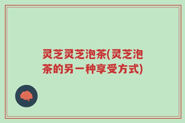 灵芝灵芝泡茶(灵芝泡茶的另一种享受方式)-第1张图片-超越 灵芝灵芝泡茶(灵芝泡茶的另一种享受方式)-第1张图片-超越