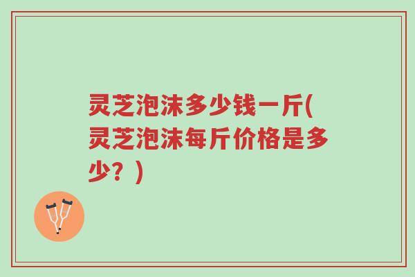 灵芝泡沫多少钱一斤(灵芝泡沫每斤价格是多少?)-第1张图片-超越 灵芝泡沫多少钱一斤(灵芝泡沫每斤价格是多少?)-第1张图片-超越