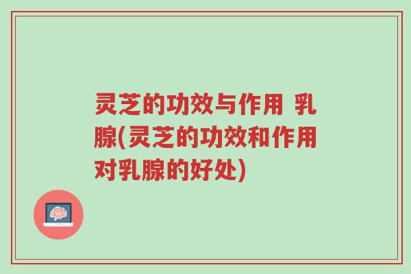 灵芝的功效与作用 乳腺(灵芝的功效和作用对乳腺的好处)-第1张图片-超越 灵芝的功效与作用 乳腺(灵芝的功效和作用对乳腺的好处)-第1张图片-超越