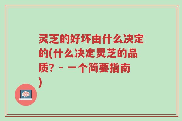 灵芝的好坏由什么决定的(什么决定灵芝的品质？- 一个简要指南)-第1张图片-超越