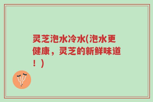 灵芝泡水冷水(泡水更健康,灵芝的新鲜味道!)-第1张图片-超越 灵芝泡水冷水(泡水更健康,灵芝的新鲜味道!)-第1张图片-超越