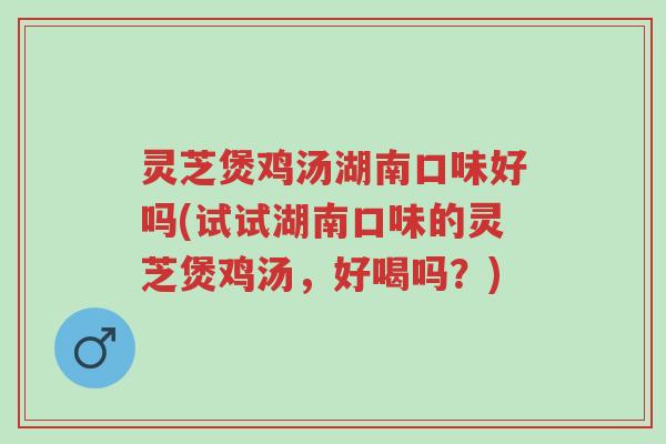 灵芝煲鸡汤湖南口味好吗(试试湖南口味的灵芝煲鸡汤，好喝吗？)-第1张图片-超越