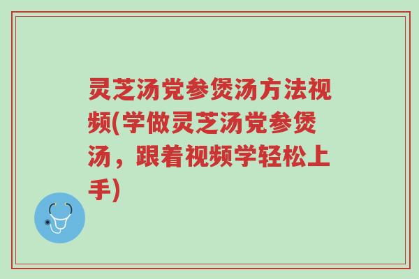 灵芝汤党参煲汤方法视频(学做灵芝汤党参煲汤，跟着视频学轻松上手)-第1张图片-超越
